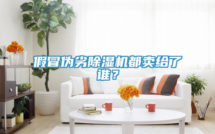 假冒偽劣除濕機(jī)都賣給了誰？