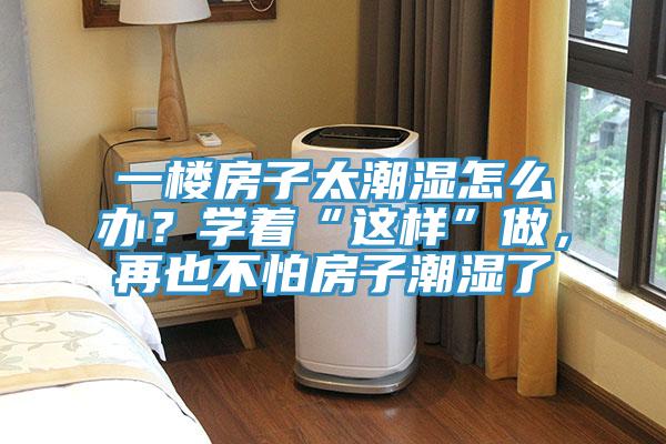 一樓房子太潮濕怎么辦？學著“這樣”做，再也不怕房子潮濕了