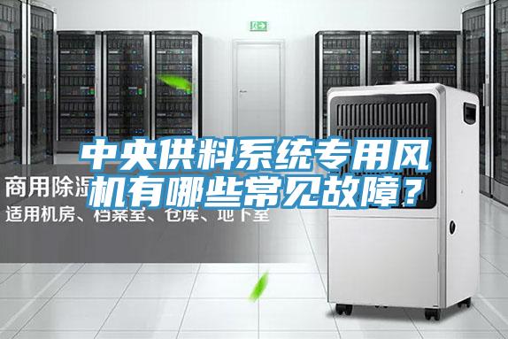 中央供料系統(tǒng)專用風(fēng)機(jī)有哪些常見故障？