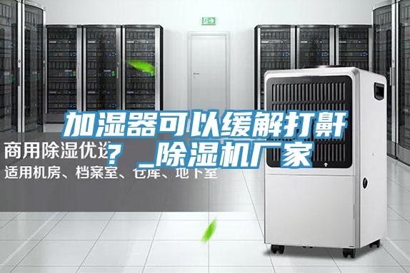 加濕器可以緩解打鼾？_除濕機(jī)廠家