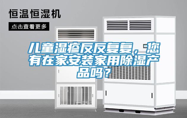 兒童濕疹反反復(fù)復(fù)，您有在家安裝家用除濕產(chǎn)品嗎？