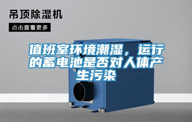 值班室環(huán)境潮濕，運(yùn)行的蓄電池是否對(duì)人體產(chǎn)生污染