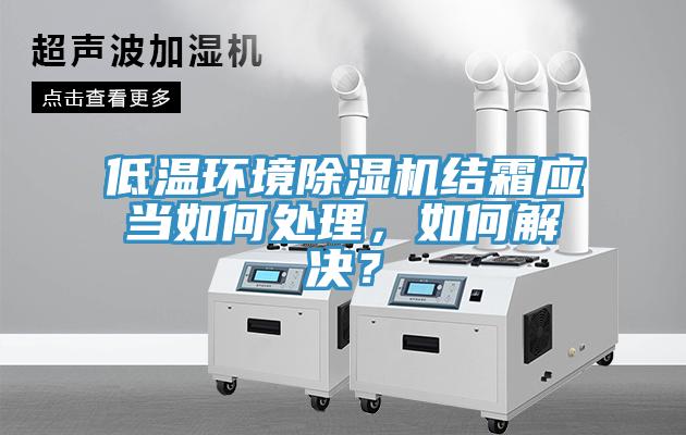 低溫環(huán)境除濕機結霜應當如何處理，如何解決？