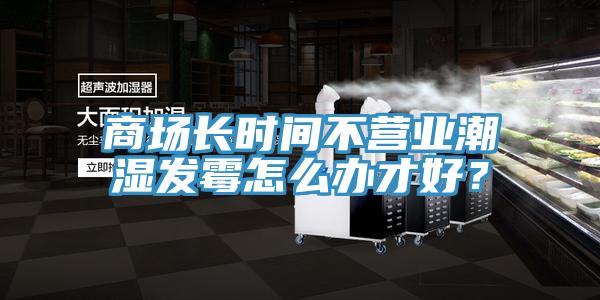 商場長時間不營業(yè)潮濕發(fā)霉怎么辦才好？