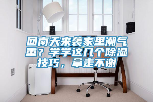 回南天來襲家里潮氣重？學(xué)學(xué)這幾個除濕技巧，拿走不謝