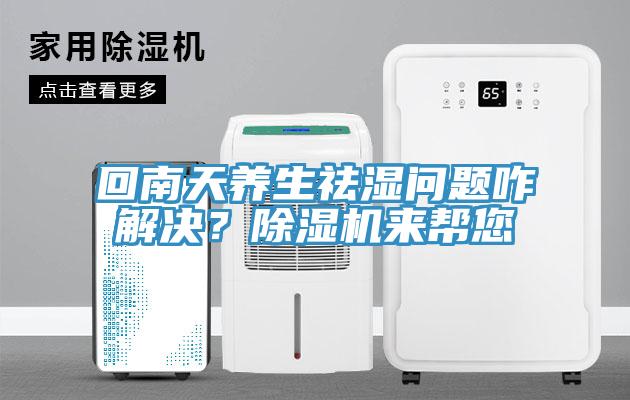 回南天養(yǎng)生祛濕問題咋解決？除濕機來幫您