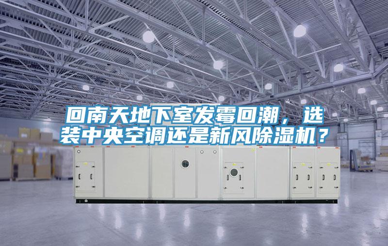 回南天地下室發(fā)霉回潮，選裝中央空調(diào)還是新風除濕機？