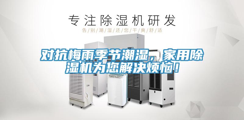 對(duì)抗梅雨季節(jié)潮濕，家用除濕機(jī)為您解決煩惱！