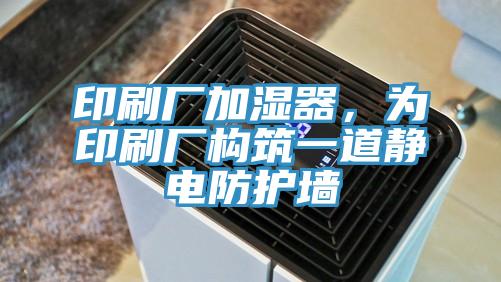 印刷廠加濕器，為印刷廠構(gòu)筑一道靜電防護(hù)墻