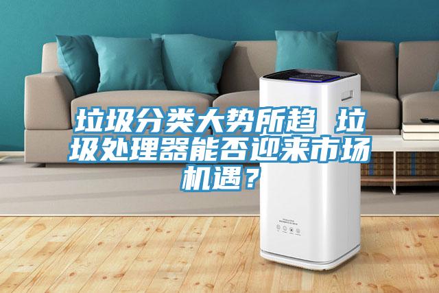 垃圾分類大勢所趨 垃圾處理器能否迎來市場機(jī)遇？