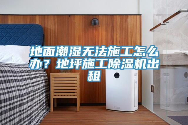 地面潮濕無法施工怎么辦？地坪施工除濕機出租