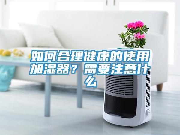 如何合理健康的使用加濕器？需要注意什么