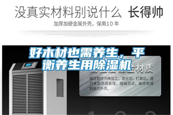 好木材也需養(yǎng)生，平衡養(yǎng)生用除濕機