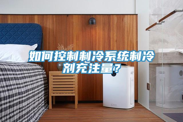 如何控制制冷系統(tǒng)制冷劑充注量？
