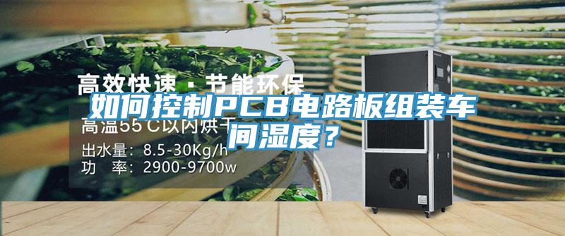 如何控制PCB電路板組裝車間濕度？