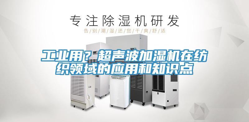 工業(yè)用？超聲波加濕機在紡織領(lǐng)域的應(yīng)用和知識點