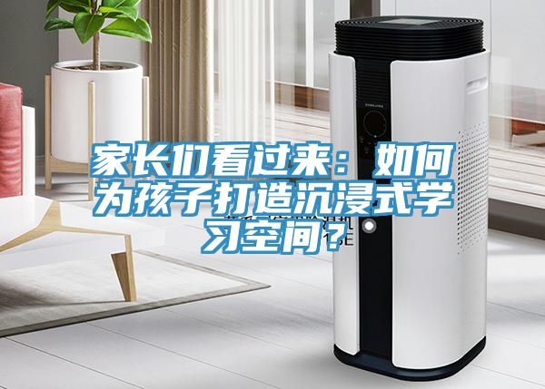 家長們看過來：如何為孩子打造沉浸式學(xué)習(xí)空間？