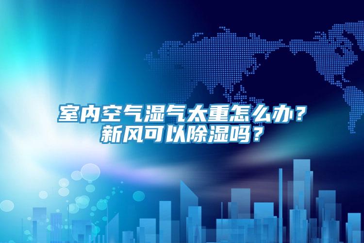 室內(nèi)空氣濕氣太重怎么辦？新風(fēng)可以除濕嗎？