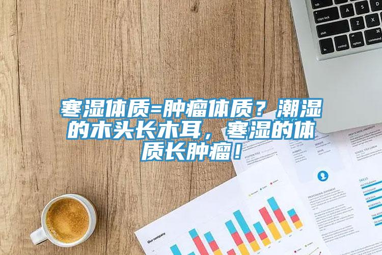 寒濕體質(zhì)=腫瘤體質(zhì)？潮濕的木頭長(zhǎng)木耳，寒濕的體質(zhì)長(zhǎng)腫瘤！
