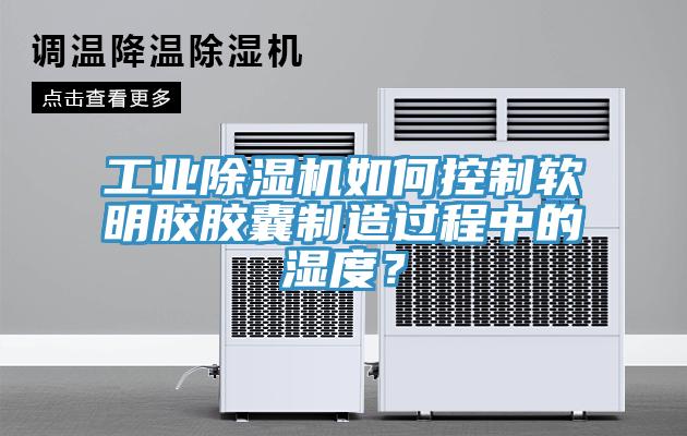 工業(yè)除濕機(jī)如何控制軟明膠膠囊制造過(guò)程中的濕度？