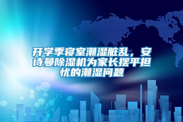 開學季寢室潮濕臟亂，安詩曼除濕機為家長擺平擔憂的潮濕問題