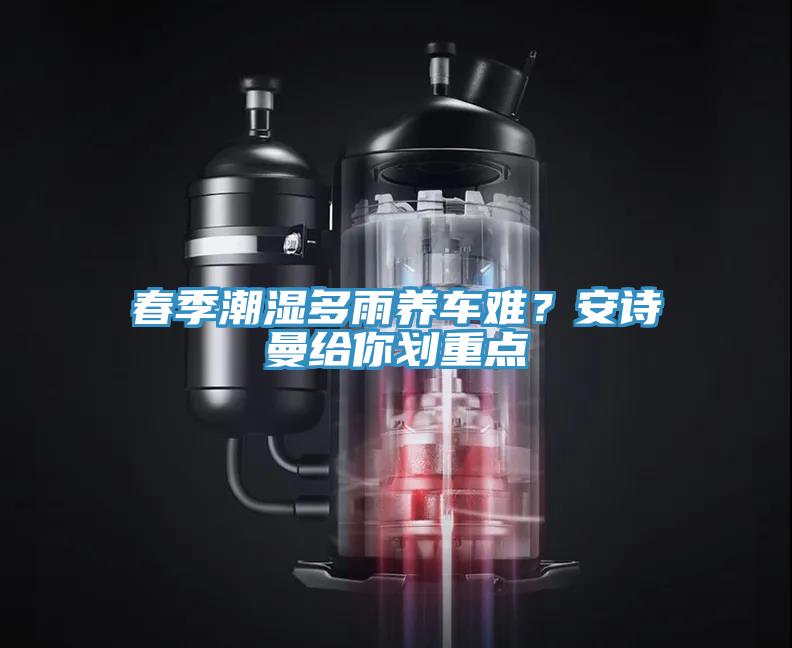 春季潮濕多雨養(yǎng)車難？安詩曼給你劃重點