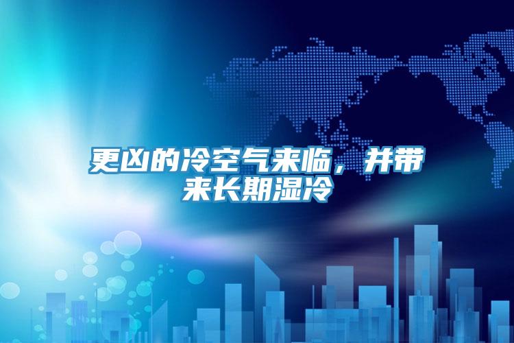 更兇的冷空氣來臨，并帶來長(zhǎng)期濕冷