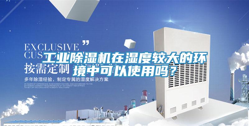 工業(yè)除濕機(jī)在濕度較大的環(huán)境中可以使用嗎？