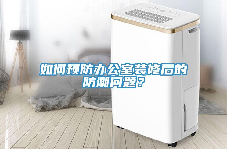 如何預(yù)防辦公室裝修后的防潮問題？
