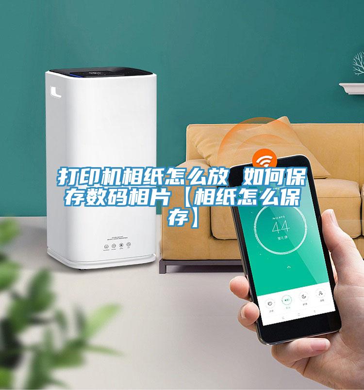 打印機(jī)相紙怎么放 如何保存數(shù)碼相片【相紙怎么保存】