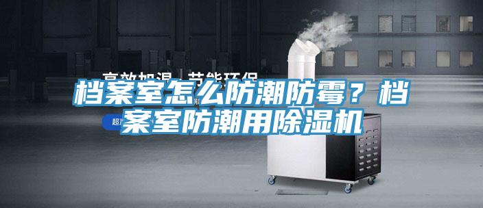 檔案室怎么防潮防霉？檔案室防潮用除濕機(jī)