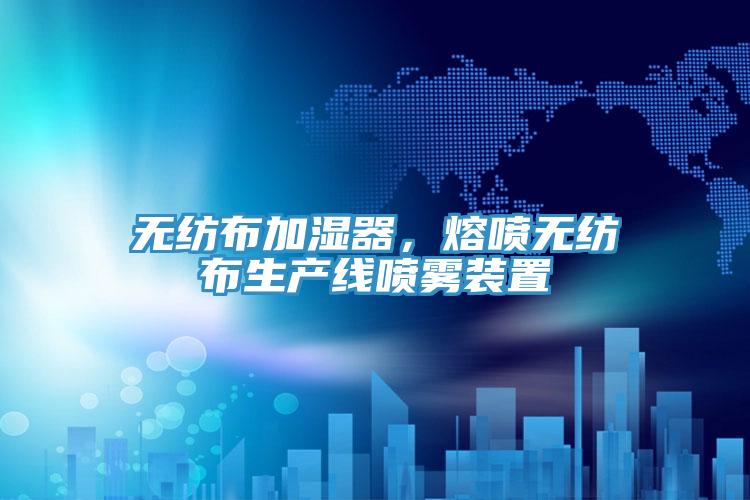 無紡布加濕器，熔噴無紡布生產(chǎn)線噴霧裝置