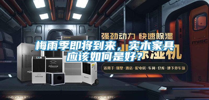 梅雨季即將到來(lái)，實(shí)木家具應(yīng)該如何是好？