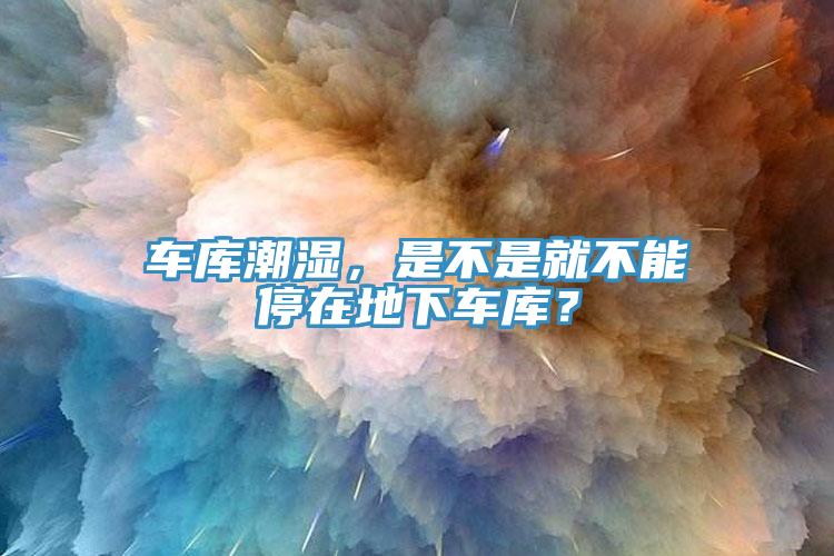 車庫潮濕，是不是就不能停在地下車庫？