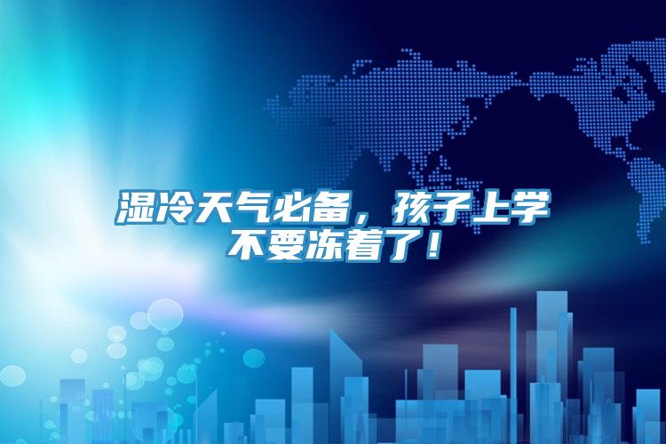 濕冷天氣必備，孩子上學(xué)不要凍著了！