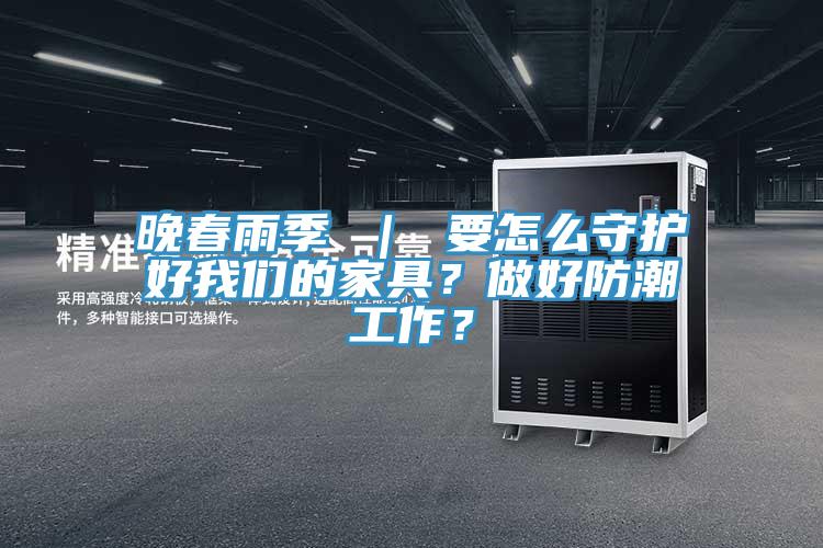 晚春雨季 ｜ 要怎么守護好我們的家具？做好防潮工作？