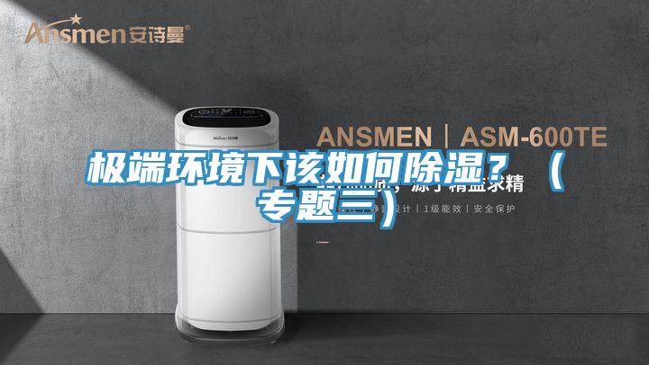 極端環(huán)境下該如何除濕？（專題三）