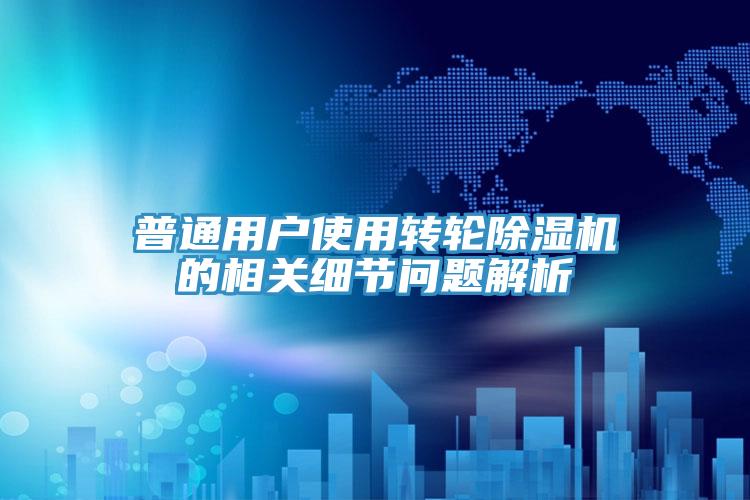普通用戶使用轉(zhuǎn)輪除濕機的相關細節(jié)問題解析