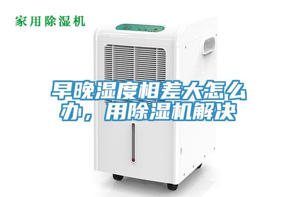 早晚濕度相差大怎么辦，用除濕機解決