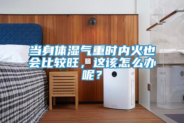 當(dāng)身體濕氣重時(shí)內(nèi)火也會比較旺，這該怎么辦呢？