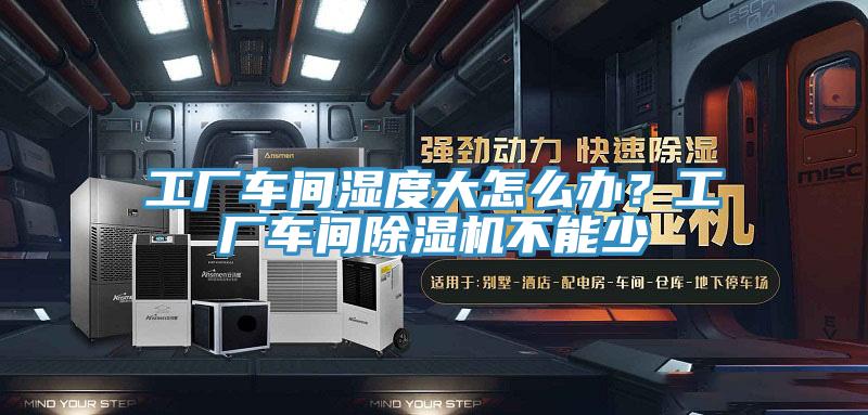 工廠車間濕度大怎么辦？工廠車間除濕機(jī)不能少
