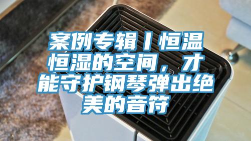 案例專輯丨恒溫恒濕的空間，才能守護(hù)鋼琴彈出絕美的音符