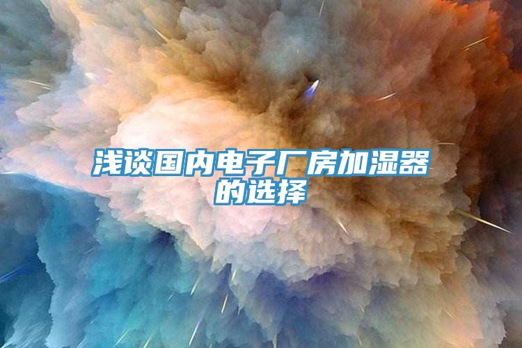 淺談國(guó)內(nèi)電子廠房加濕器的選擇