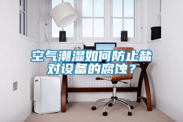 空氣潮濕如何防止鹽對設(shè)備的腐蝕？