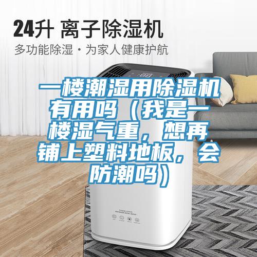 一樓潮濕用除濕機(jī)有用嗎（我是一樓濕氣重，想再鋪上塑料地板，會(huì)防潮嗎）