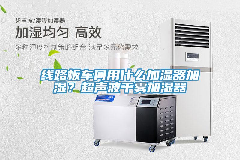 線路板車間用什么加濕器加濕？超聲波干霧加濕器