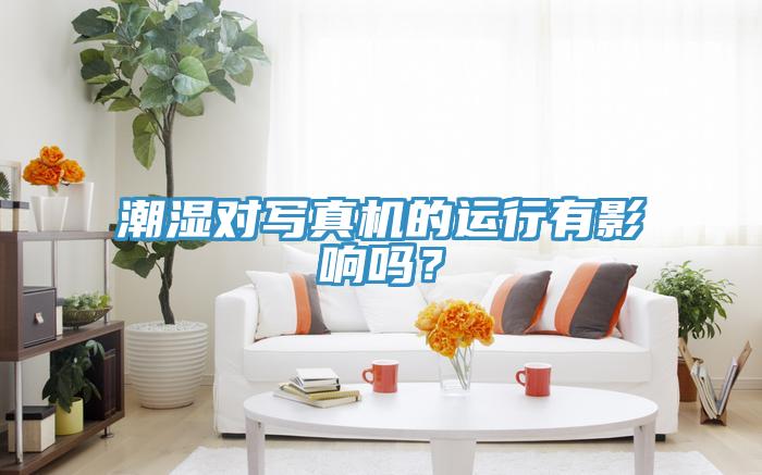 潮濕對(duì)寫(xiě)真機(jī)的運(yùn)行有影響嗎？