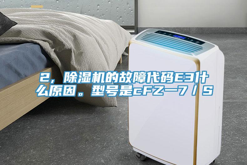 2, 除濕機(jī)的故障代碼E3什么原因。型號是cFZ一7／S