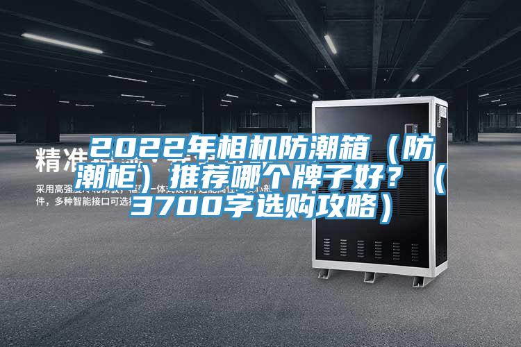2022年相機(jī)防潮箱（防潮柜）推薦哪個(gè)牌子好？（3700字選購攻略）