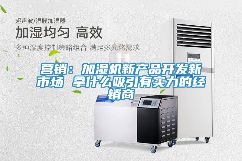 營(yíng)銷：加濕機(jī)新產(chǎn)品開發(fā)新市場(chǎng) 拿什么吸引有實(shí)力的經(jīng)銷商